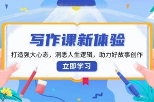 (13938期)写作课新体验,打造强大心态,洞悉人生逻辑,助力好故事创作