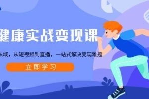 (13733期)大健康实战变现课:从公域到私域,从短视频到直播,一站式解决变现难题