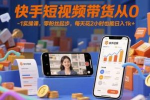 快手短视频带货从0-1实操课,零粉丝起步,每天花2小时也能日入1k+