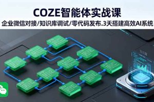 （16033期）COZE智能体实战课 企业微信对接/知识库调试/零代码发布.3天搭建高效AI系统