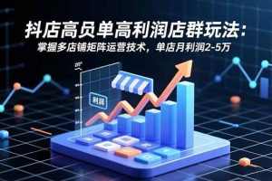 (16534期)抖店高客单高利润店群玩法:掌握多店铺矩阵运营技术,单店月利润2-5万