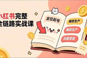 (16805期)小红书完整全链路实战课,定位起号、爆款生产、流量变现,实现稳定出单,净利润可观