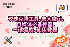 （16859期）玫瑰克隆，鲁大魔ai，自媒体必备神器，一键爆款工具，详细使用教程
