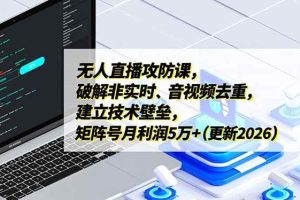 （17012期）无人直播攻防课，破解非实时、音视频去重，建立技术壁垒，矩阵号月利润5万+（更新2026）