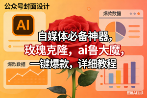 (17393期)玫瑰克隆神器,ai鲁大魔,自媒体必备工具,一键爆款神器,详细教程。