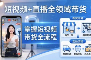 （17835期）短视频+直播全领域带货：掌握橱窗开通、挂车、选品、爆款文案改编等短视频带货全流程