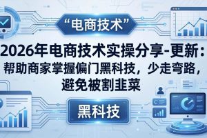 （17976期）2026年电商技术实操分享-更新：帮助商家掌握偏门黑科技，少走弯路，避免被割韭菜