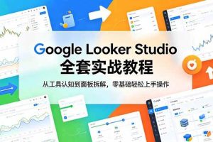 (18833期)Google Looker Studio 全套实战教程,从工具认知到面板拆解,零基础轻松上手操作