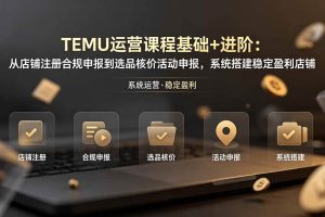 (19081期)TEMU运营课程(基础+进阶):从店铺注册合规申报到选品核价活动申报,系统搭建稳定盈利店铺