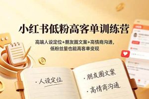 (19105期)小红书低粉高客单训练营:高端人设定位+朋友圈文案+高情商沟通,低粉丝量也能高客单变现