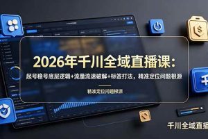 (19117期) 2026年千川全域直播课:起号稳号底层逻辑+流量流速破解+标签打法,精准定位问题根源
