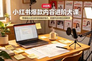 (19118期)小红书爆款内容进阶大课,零基础从定位养号到爆款笔记,直播开店完整变现教学