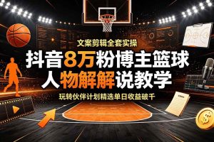 (19135期)抖音8万粉博主篮球人物解说教学,文案剪辑全套实操,玩转伙伴计划精选单日收益破千