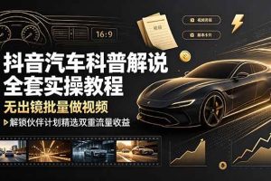 (19133期)抖音汽车科普解说全套实操教程,无出镜批量做视频,解锁伙伴计划精选双重流量收益