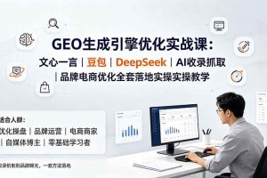 (19456期)GEO生成引擎优化实战课:文心一言|豆包|DeepSeek|AI收录抓取|品牌电商优化全套落地实操教学