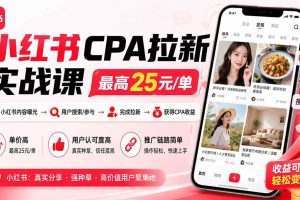 (20101期)小红书CPA拉新实战课-更新0827:最高25元/单,小红书内容曝光—用户搜索/参与—完成拉新—获得CPA收益