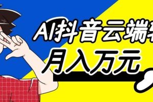(20165期)利用AI实现抖音云端轻量,月入万元,任何人都可以做!