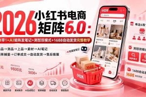 (20310期)2026小红书电商矩阵6.0:单店4带1+AI矩阵发笔记+测怼双模式+1688自动发货完整教学