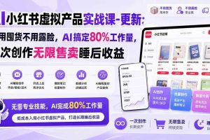 (20311期)AI小红书虚拟产品实战课-更新:不用囤货不用露脸,AI搞定80%工作量,一次创作无限售卖睡后收益