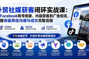(20318期)外贸社媒获客闭环实战课:从Facebook账号搭建、内容获客到广告投流,掌握询盘筛选沟通与成交完整流程