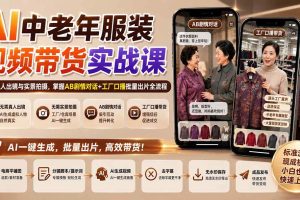 (20198期)AI中老年服装视频带货实战课:无需真人出镜与实景拍摄,掌握AB剧情对话+工厂口播批量出片全流程