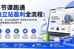 (20316期)5节课跑通独立站盈利全流程:从选品、Shopify建站到广告投放与SEO引流,零基础掌握独立站运营方法