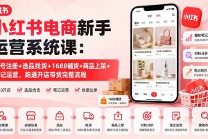 （20219期）小红书电商新手运营系统课：账号注册+选品找货+1688铺货+商品上架+笔记运营，跑通开店带货完整流程