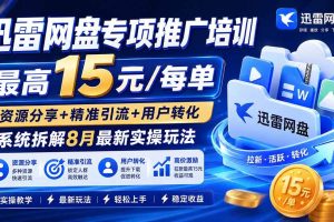(20228期)迅雷网盘专项推广培训-更新09月——最高15元/每单,资源分享+精准引流+用户转化,系统拆解最新实操玩法