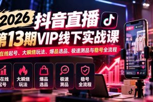 (21028期)2026抖音直播第13期VIP线下实战课:高在线起号、大瞬烧玩法、爆品选品、极速测品与稳号全流程