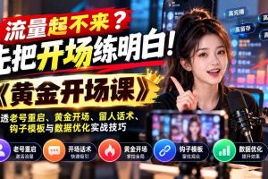 (21140期)流量起不来?先把开场练明白!《黄金开场课》讲透老号重启、黄金开场、留人话术、钩子模板与数据优化实战技巧