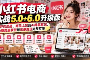 （21172期）小红书电商实战5.0+6.0升级版：从开店选品、商品上架到AI种草笔记、免费流量获取与出单变现完整打法