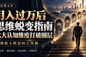 (21210期)付费文章:月入过万后思维蜕变指南,六大认知维度打破圈层,实现收入阶层向上突破