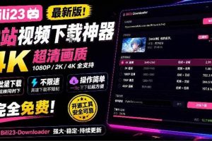 (21215期)最新B站视频下载工具!支持4K画质,批量不限速下载,使用简便且完全免费,Bili23最新B站解析下载器