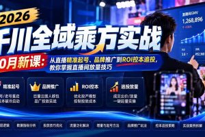 (21147期)2026千川全域乘方实战-10月新课:从直播精准起号、品牌推广到ROI控本追投,教你掌握直播间放量技巧