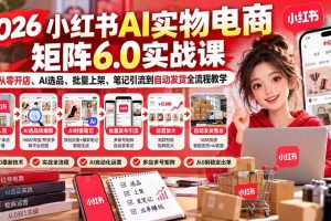 (21274期)2026小红书AI实物电商矩阵6.0实战课:从零开店、AI选品、批量上架、笔记引流到自动发货全流程教学