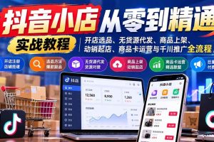 (21264期)抖音小店从零到精通实战教程:开店选品、无货源代发、商品上架、动销起店、商品卡运营与千川推广全流程